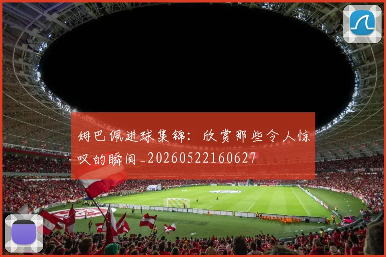 姆巴佩进球集锦：欣赏那些令人惊叹的瞬间_20260522160627