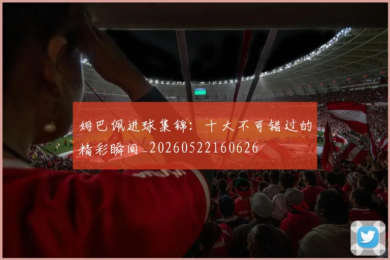 姆巴佩进球集锦:十大不可错过的精彩瞬间_20260522160626