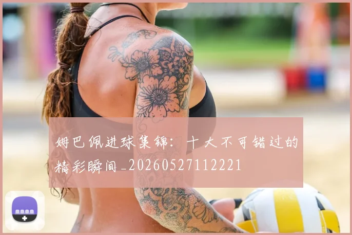 姆巴佩进球集锦:十大不可错过的精彩瞬间_20260527112221