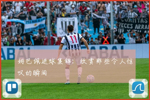 姆巴佩进球集锦:欣赏那些令人惊叹的瞬间