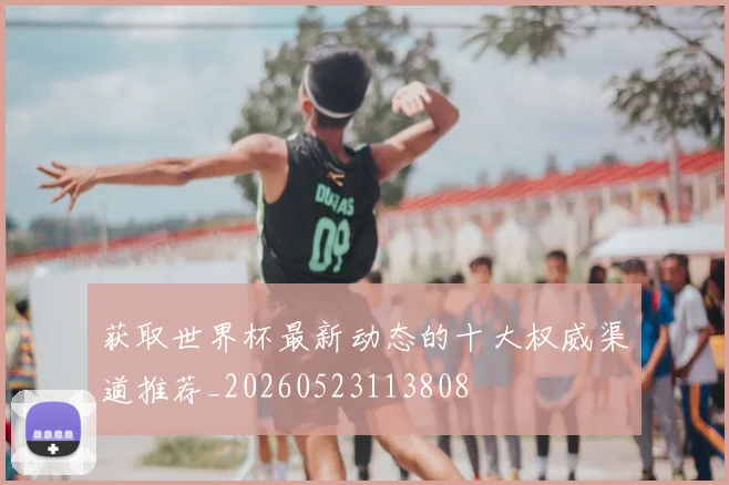 获取世界杯最新动态的十大权威渠道推荐_20260523113808