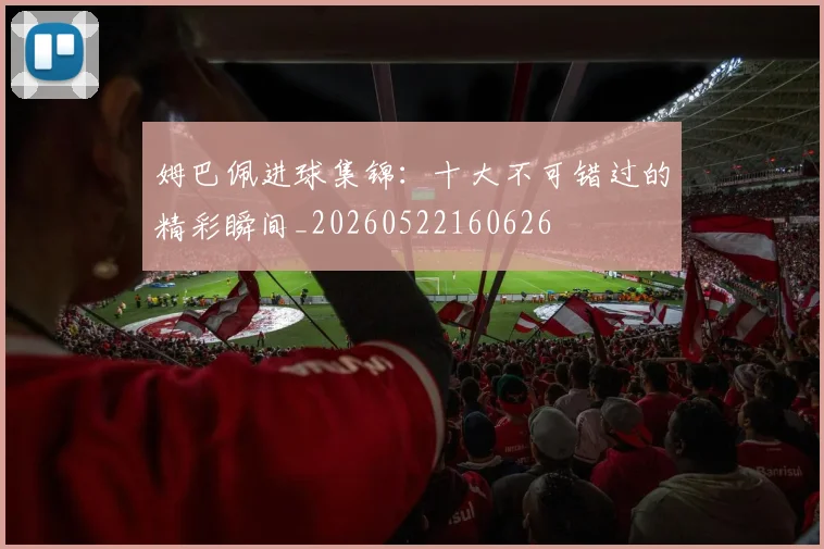 姆巴佩进球集锦:十大不可错过的精彩瞬间_20260522160626