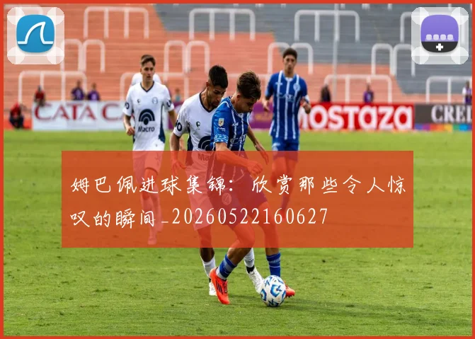 姆巴佩进球集锦:欣赏那些令人惊叹的瞬间_20260522160627