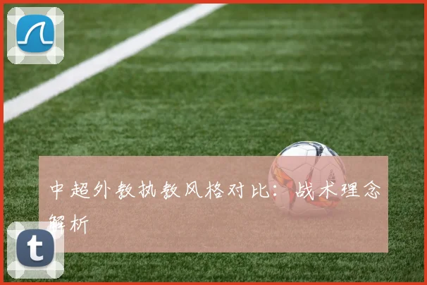 中超外教执教风格对比:战术理念解析