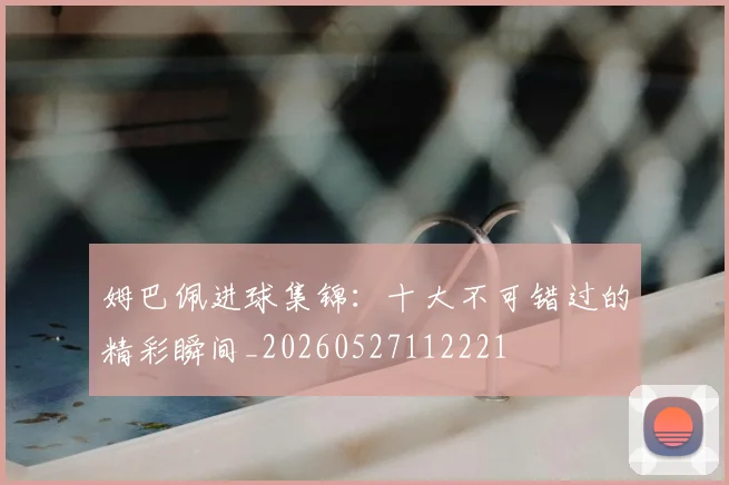 姆巴佩进球集锦：十大不可错过的精彩瞬间_20260527112221